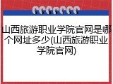 山西旅游职业学院官网是哪个网址多少(山西旅游职业学院官网)
