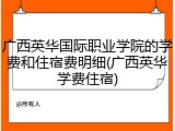 广西英华国际职业学院的学费和住宿费明细(广西英华学费住宿)