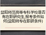 益阳师范高等专科学校是否有在职研究生,报考条件如何(益阳师专在职研条件)