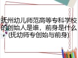 抚州幼儿师范高等专科学校的创始人是谁，前身是什么(抚幼师专创始与前身)
