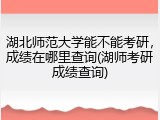 湖北师范大学能不能考研，成绩在哪里查询(湖师考研成绩查询)