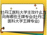 牡丹江医科大学主攻什么方向有哪些王牌专业(牡丹江医科大学王牌专业)