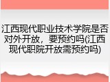 江西现代职业技术学院是否对外开放，要预约吗(江西现代职院开放需预约吗)