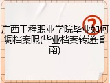 广西工程职业学院毕业如何调档案呢(毕业档案转递指南)