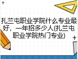 扎兰屯职业学院什么专业最好，一年招多少人(扎兰屯职业学院热门专业)