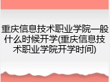 重庆信息技术职业学院一般什么时候开学(重庆信息技术职业学院开学时间)