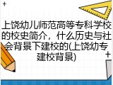 上饶幼儿师范高等专科学校的校史简介，什么历史与社会背景下建校的(上饶幼专建校背景)