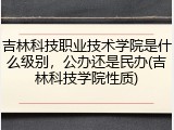 吉林科技职业技术学院是什么级别，公办还是民办(吉林科技学院性质)