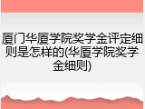 厦门华厦学院奖学金评定细则是怎样的(华厦学院奖学金细则)