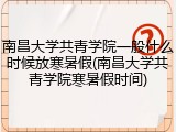 南昌大学共青学院一般什么时候放寒暑假(南昌大学共青学院寒暑假时间)