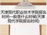 天津现代职业技术学院报名时间一般是什么时候(天津现代学院报名时间)