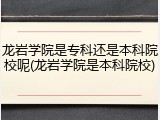 龙岩学院是专科还是本科院校呢(龙岩学院是本科院校)