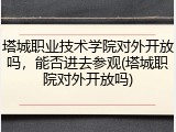塔城职业技术学院对外开放吗，能否进去参观(塔城职院对外开放吗)