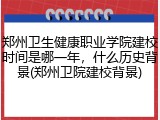 郑州卫生健康职业学院建校时间是哪一年，什么历史背景(郑州卫院建校背景)