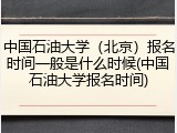 中国石油大学（北京）报名时间一般是什么时候(中国石油大学报名时间)