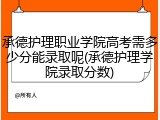 承德护理职业学院高考需多少分能录取呢(承德护理学院录取分数)