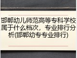 邯郸幼儿师范高等专科学校属于什么档次，专业排行分析(邯郸幼专专业排行)
