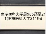 南京医科大学是985还是211(南京医科大学211吗)