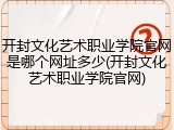 开封文化艺术职业学院官网是哪个网址多少(开封文化艺术职业学院官网)
