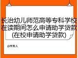 长治幼儿师范高等专科学校在读期间怎么申请助学贷款(在校申请助学贷款)
