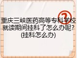 重庆三峡医药高等专科学校就读期间挂科了怎么办呢？(挂科怎么办)