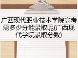 广西现代职业技术学院高考需多少分能录取呢(广西现代学院录取分数)