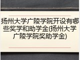 扬州大学广陵学院开设有哪些奖学和助学金(扬州大学广陵学院奖助学金)