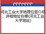 河北工业大学地理位置介绍，详细地址在哪(河北工业大学地址)