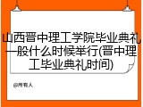 山西晋中理工学院毕业典礼一般什么时候举行(晋中理工毕业典礼时间)