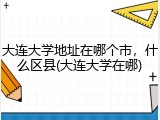 大连大学地址在哪个市，什么区县(大连大学在哪)