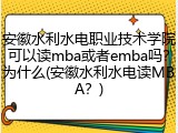 安徽水利水电职业技术学院可以读mba或者emba吗？为什么(安徽水利水电读MBA？)