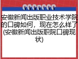安徽新闻出版职业技术学院的口碑如何，现在怎么样了(安徽新闻出版职院口碑现状)