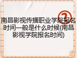 南昌影视传播职业学院报名时间一般是什么时候(南昌影视学院报名时间)