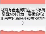 湖南有色金属职业技术学院是否对外开放，要预约吗(湖南有色职院开放需预约吗)