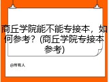 商丘学院能不能专接本，如何参考？(商丘学院专接本参考)