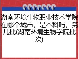 湖南环境生物职业技术学院在哪个城市，是本科吗，第几批(湖南环境生物学院批次)