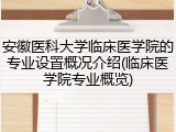 安徽医科大学临床医学院的专业设置概况介绍(临床医学院专业概览)