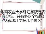 华南农业大学珠江学院是否有分校，共有多少个校区(华农珠江学院几个校区)