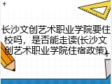 长沙文创艺术职业学院要住校吗，是否能走读(长沙文创艺术职业学院住宿政策)