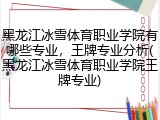 黑龙江冰雪体育职业学院有哪些专业，王牌专业分析(黑龙江冰雪体育职业学院王牌专业)
