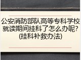 公安消防部队高等专科学校就读期间挂科了怎么办呢？(挂科补救办法)