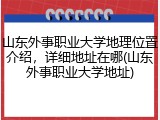 山东外事职业大学地理位置介绍，详细地址在哪(山东外事职业大学地址)
