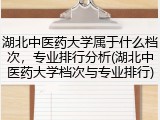 湖北中医药大学属于什么档次，专业排行分析(湖北中医药大学档次与专业排行)