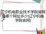 辽宁机电职业技术学院官网是哪个网址多少(辽宁机电学院官网)