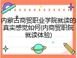 内蒙古商贸职业学院就读的真实感觉如何(内商贸职院就读体验)