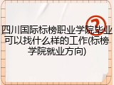 四川国际标榜职业学院毕业可以找什么样的工作(标榜学院就业方向)