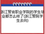 浙江警官职业学院的学生毕业都怎么样了(浙江警院学生去向)