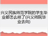 兴义民族师范学院的学生毕业都怎么样了(兴义师院毕业去向)