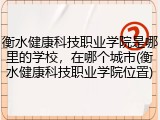 衡水健康科技职业学院是哪里的学校，在哪个城市(衡水健康科技职业学院位置)