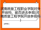 河南质量工程职业学院对外开放吗，能否进去参观(河南质量工程学院开放参观吗)